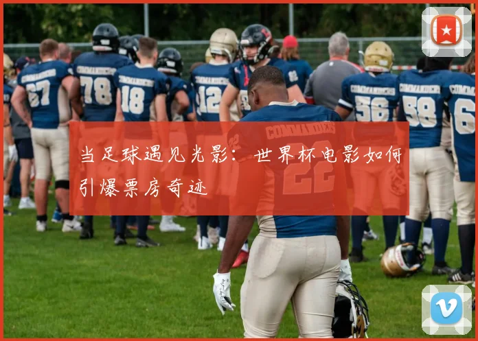当足球遇见光影：世界杯电影如何引爆票房奇迹