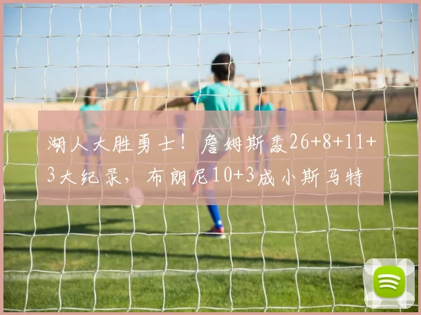 湖人大胜勇士！詹姆斯轰26+8+11+3大纪录，布朗尼10+3成小斯马特