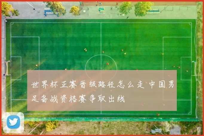 世界杯正赛晋级路径怎么走 中国男足备战资格赛争取出线