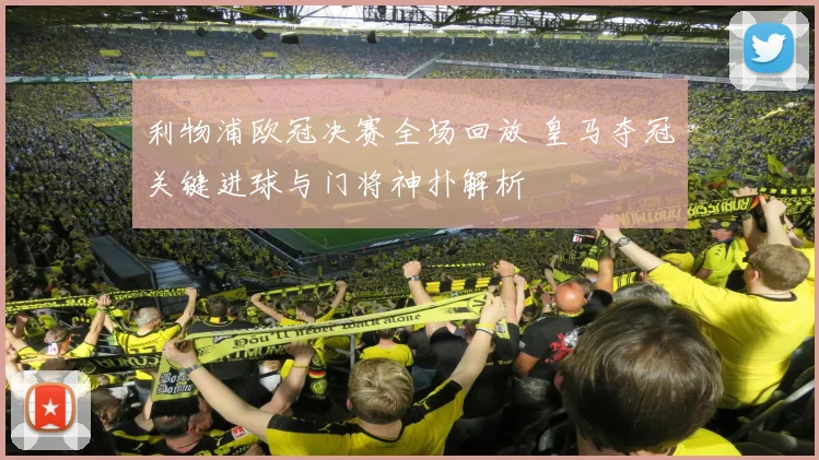 利物浦欧冠决赛全场回放 皇马夺冠关键进球与门将神扑解析