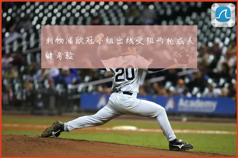 利物浦欧冠小组出线受阻两轮成关键考验