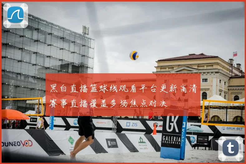 黑白直播篮球线观看平台更新高清赛事直播覆盖多场焦点对决