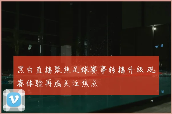 黑白直播聚焦足球赛事转播升级 观赛体验再成关注焦点