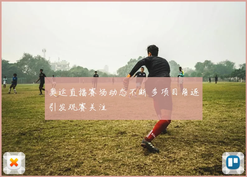 奥运直播赛场动态不断 多项目角逐引发观赛关注