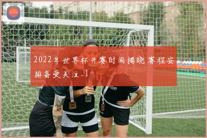 2022年世界杯开赛时间揭晓 赛程安排备受关注_1