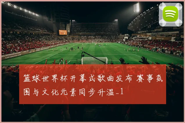 篮球世界杯开幕式歌曲发布 赛事氛围与文化元素同步升温_1