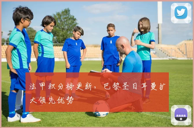 法甲积分榜更新，巴黎圣日耳曼扩大领先优势