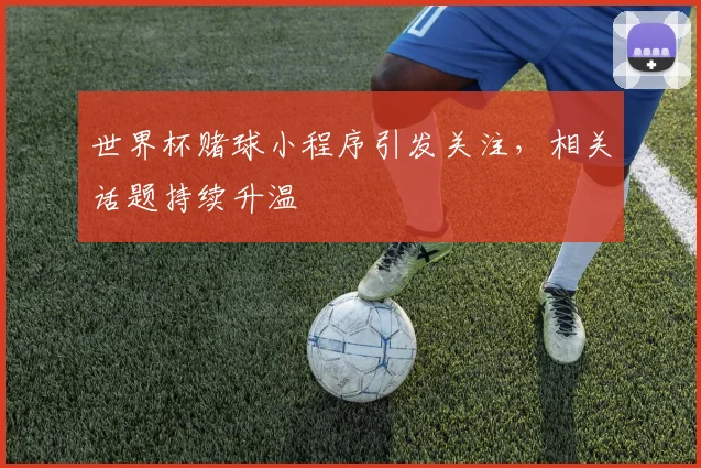 世界杯赌球小程序引发关注，相关话题持续升温