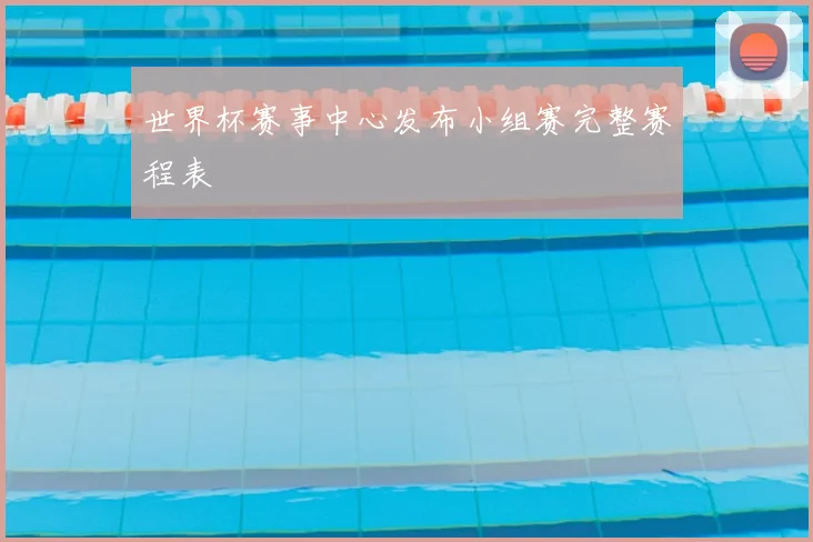 世界杯赛事中心发布小组赛完整赛程表