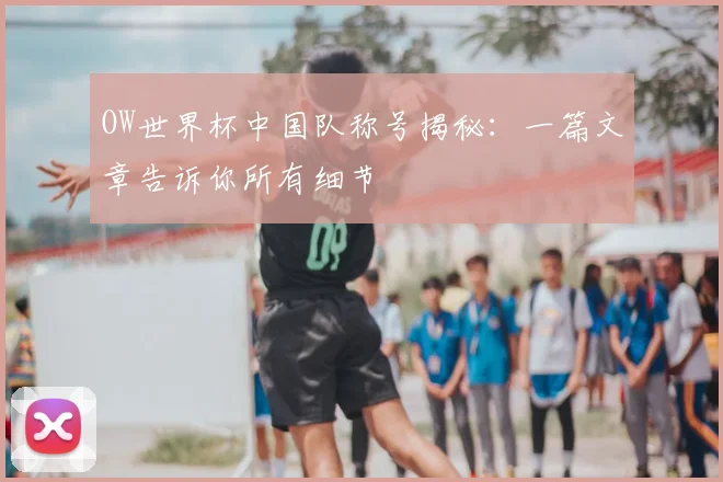 OW世界杯中国队称号揭秘:一篇文章告诉你所有细节