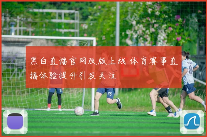 黑白直播官网改版上线 体育赛事直播体验提升引发关注
