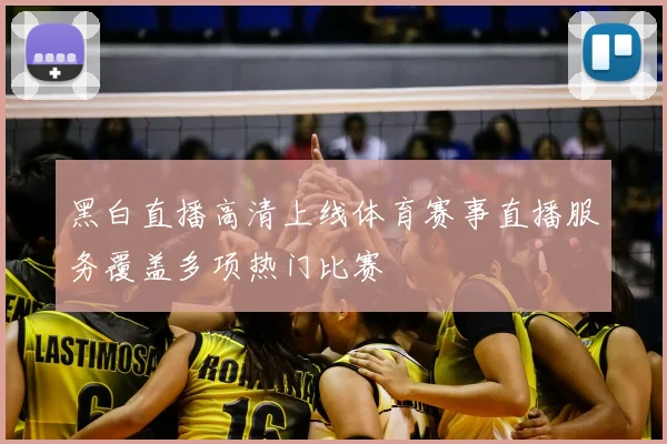 黑白直播高清上线体育赛事直播服务覆盖多项热门比赛