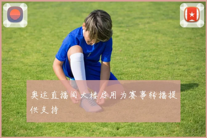 奥运直播间大楼启用为赛事转播提供支持