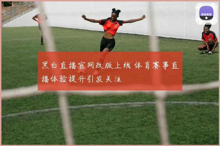 黑白直播官网改版上线 体育赛事直播体验提升引发关注