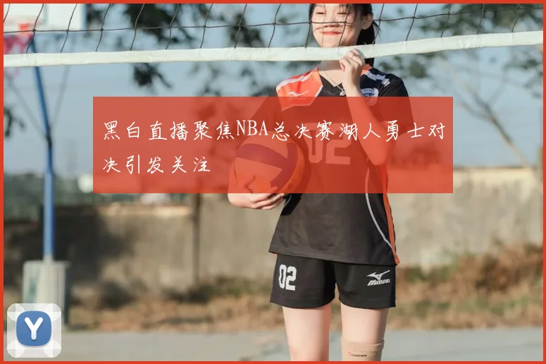 黑白直播聚焦NBA总决赛湖人勇士对决引发关注