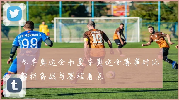 冬季奥运会和夏季奥运会赛事对比解析备战与赛程看点