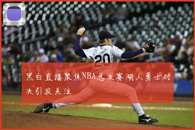 黑白直播聚焦NBA总决赛湖人勇士对决引发关注