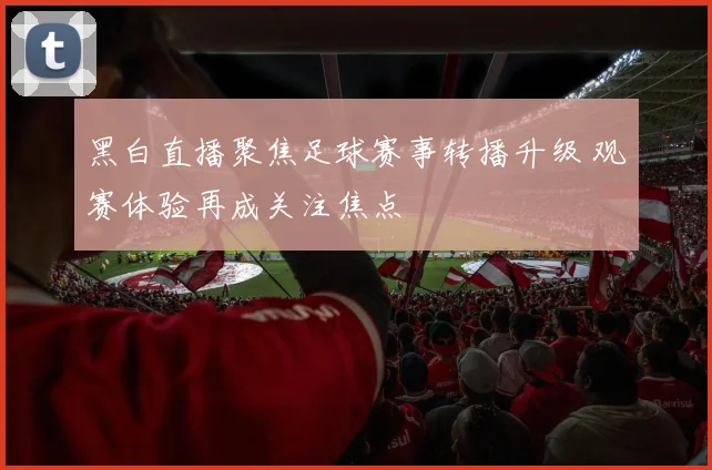 黑白直播聚焦足球赛事转播升级 观赛体验再成关注焦点