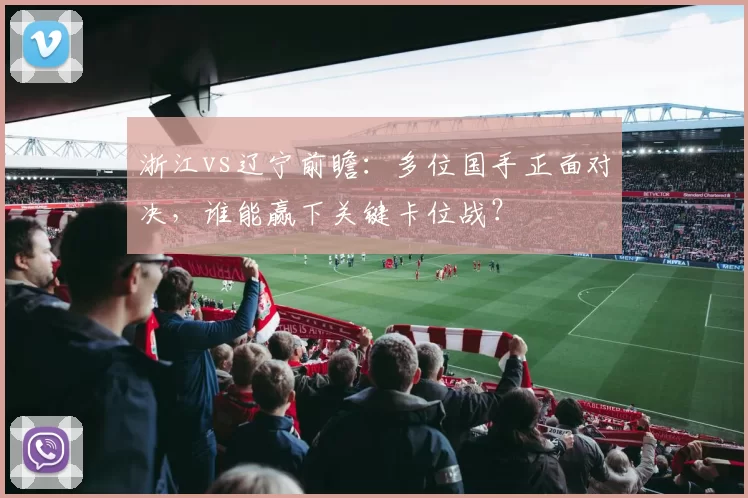 浙江vs辽宁前瞻：多位国手正面对决，谁能赢下关键卡位战？