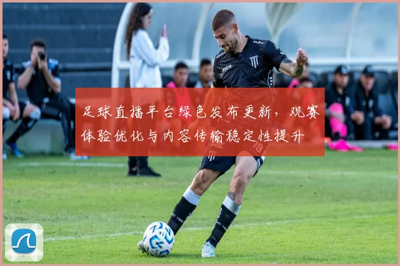 足球直播平台绿色发布更新，观赛体验优化与内容传输稳定性提升