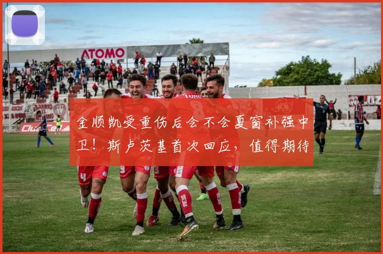 金顺凯受重伤后会不会夏窗补强中卫!斯卢茨基首次回应,值得期待