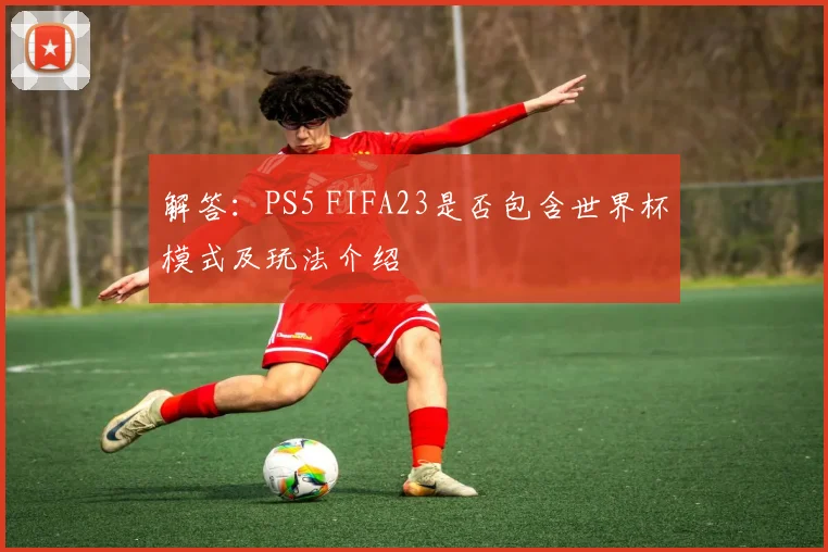 解答:PS5 FIFA23是否包含世界杯模式及玩法介绍