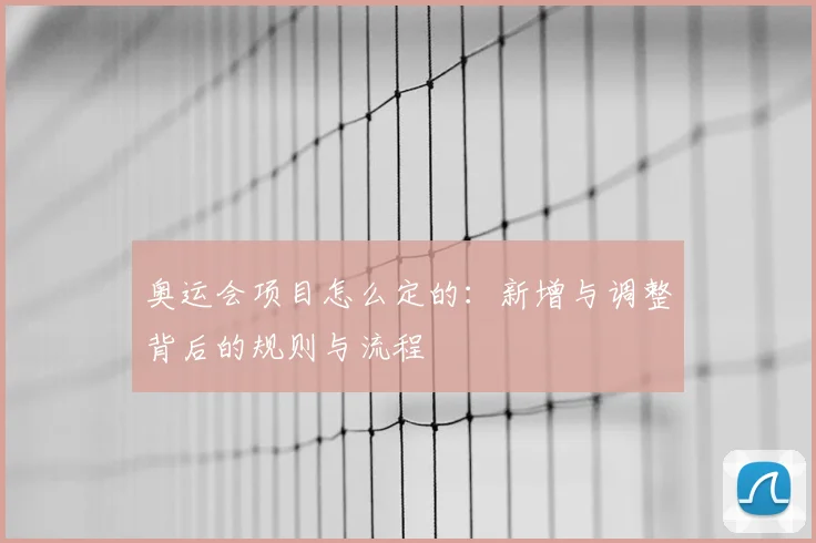 奥运会项目怎么定的:新增与调整背后的规则与流程