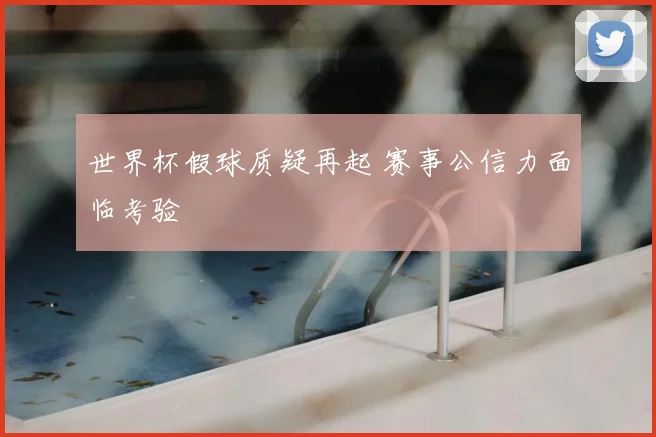 世界杯假球质疑再起 赛事公信力面临考验