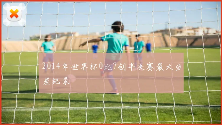2014年世界杯0比7创半决赛最大分差纪录