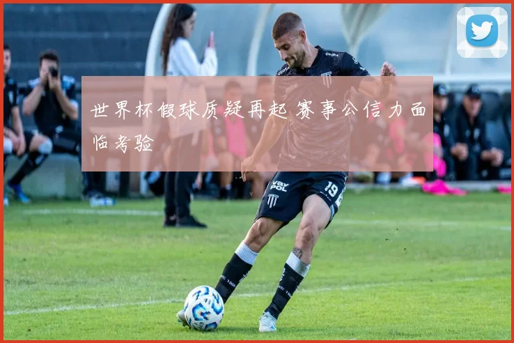 世界杯假球质疑再起 赛事公信力面临考验