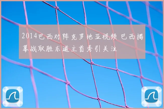2014巴西对阵克罗地亚视频 巴西揭幕战取胜东道主首秀引关注