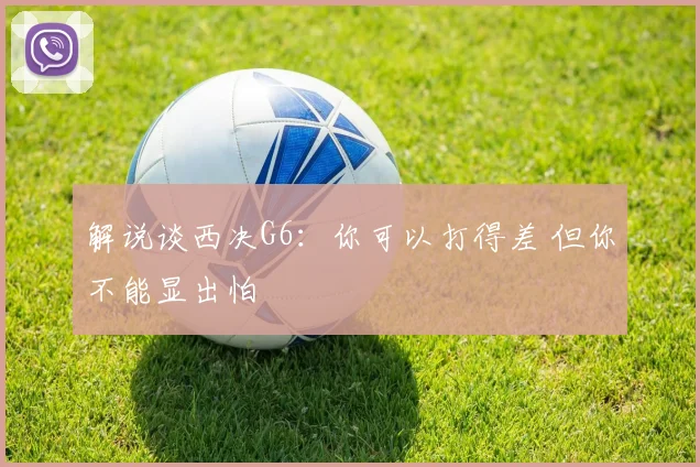 解说谈西决G6:你可以打得差 但你不能显出怕