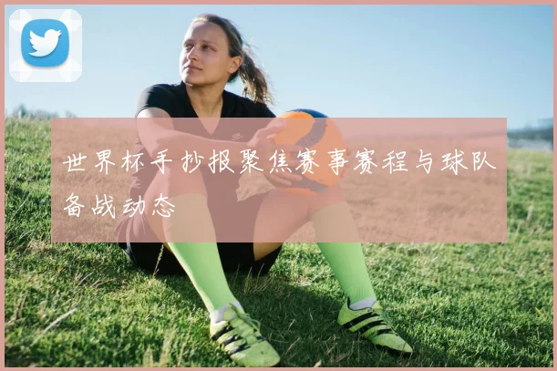 世界杯手抄报聚焦赛事赛程与球队备战动态