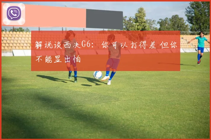 解说谈西决G6:你可以打得差 但你不能显出怕