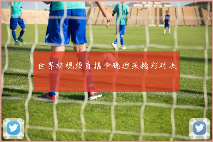 世界杯视频直播今晚迎来精彩对决