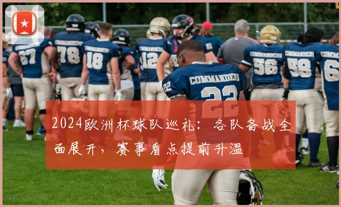 2024欧洲杯球队巡礼:各队备战全面展开,赛事看点提前升温